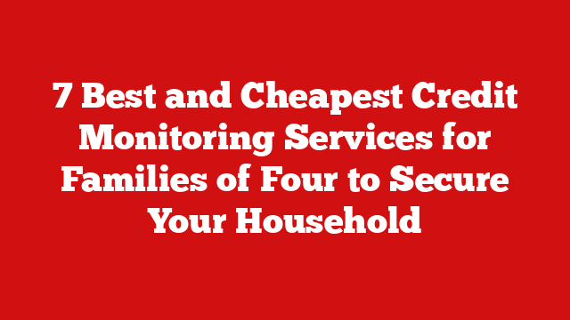 7 Best and Cheapest Credit Monitoring Services for Families of Four to Secure Your Household