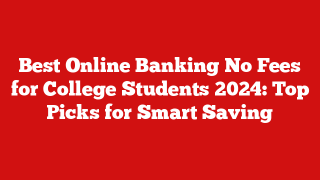 Best Online Banking No Fees for College Students 2024: Top Picks for Smart Saving
