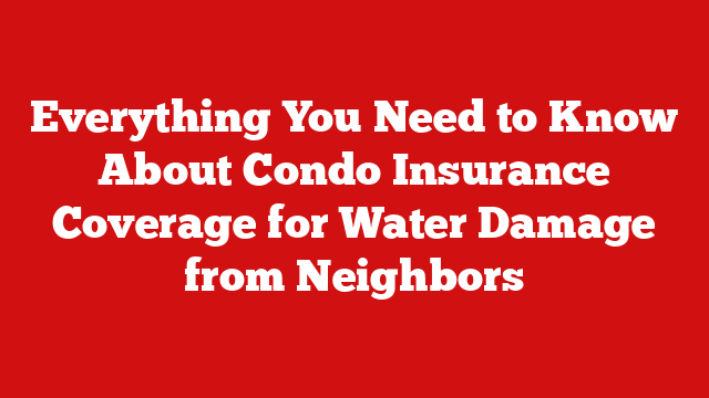 Everything You Need to Know About Condo Insurance Coverage for Water Damage from Neighbors