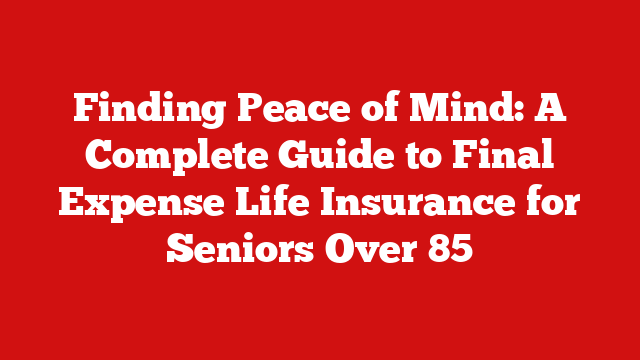 Finding Peace of Mind: A Complete Guide to Final Expense Life Insurance for Seniors Over 85