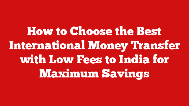 How to Choose the Best International Money Transfer with Low Fees to India for Maximum Savings