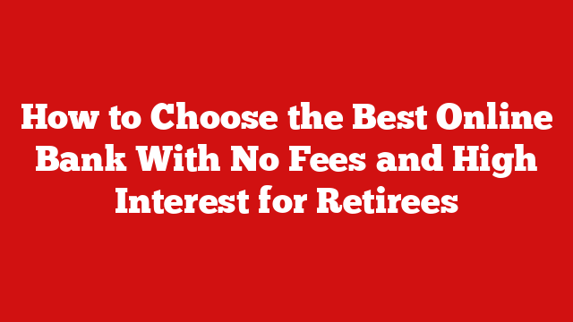 How to Choose the Best Online Bank With No Fees and High Interest for Retirees