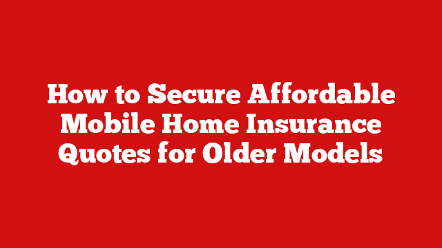 How to Secure Affordable Mobile Home Insurance Quotes for Older Models