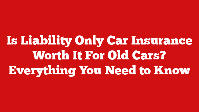 Is Liability Only Car Insurance Worth It For Old Cars? Everything You Need to Know
