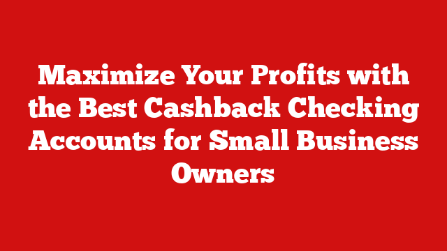 Maximize Your Profits with the Best Cashback Checking Accounts for Small Business Owners