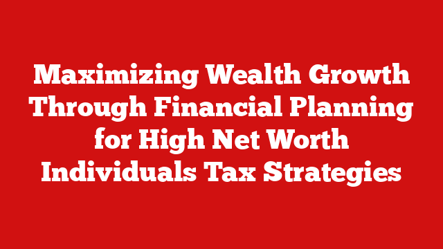 Maximizing Wealth Growth Through Financial Planning for High Net Worth Individuals Tax Strategies