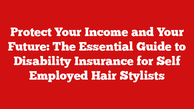 Protect Your Income and Your Future: The Essential Guide to Disability Insurance for Self Employed Hair Stylists