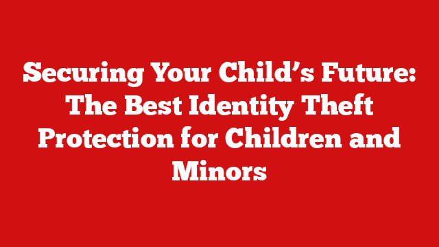 Securing Your Child’s Future: The Best Identity Theft Protection for Children and Minors