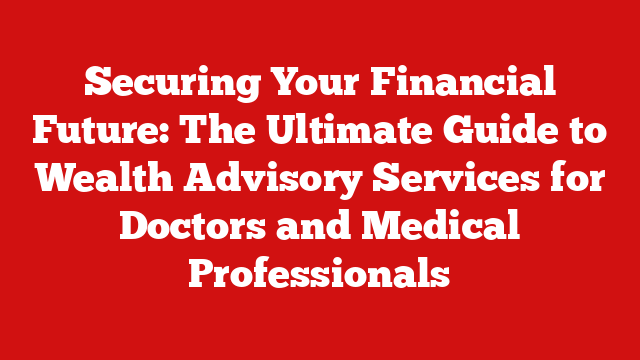 Securing Your Financial Future: The Ultimate Guide to Wealth Advisory Services for Doctors and Medical Professionals