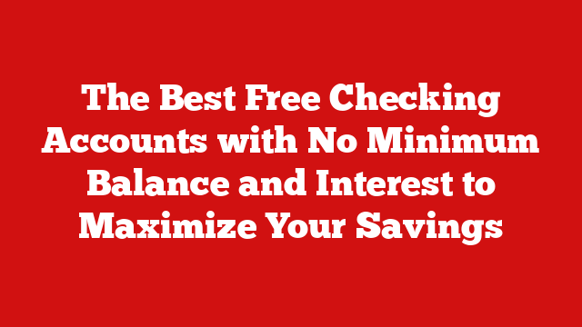 The Best Free Checking Accounts with No Minimum Balance and Interest to Maximize Your Savings