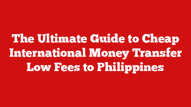 The Ultimate Guide to Cheap International Money Transfer Low Fees to Philippines