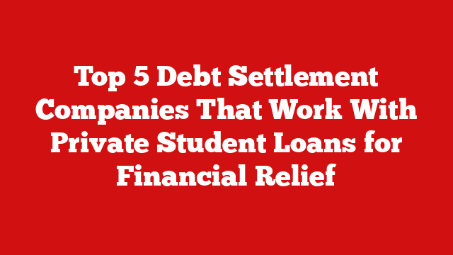 Top 5 Debt Settlement Companies That Work With Private Student Loans for Financial Relief