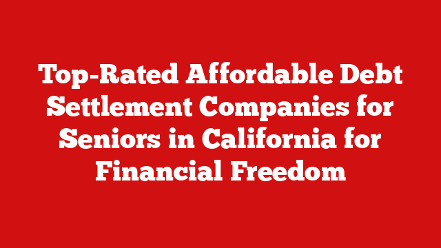 Top-Rated Affordable Debt Settlement Companies for Seniors in California for Financial Freedom