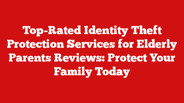 Top-Rated Identity Theft Protection Services for Elderly Parents Reviews: Protect Your Family Today
