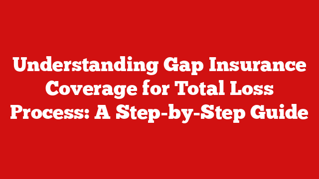 Understanding Gap Insurance Coverage for Total Loss Process: A Step-by-Step Guide