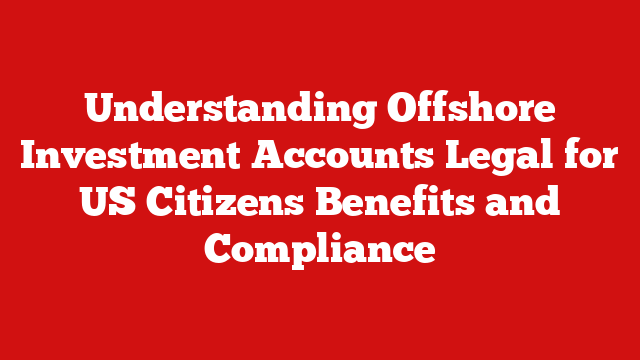 Understanding Offshore Investment Accounts Legal for US Citizens Benefits and Compliance