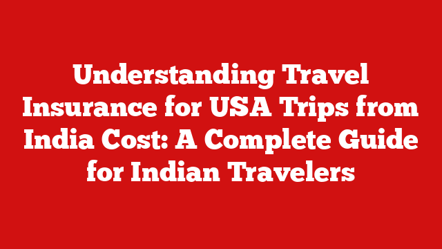 Understanding Travel Insurance for USA Trips from India Cost: A Complete Guide for Indian Travelers