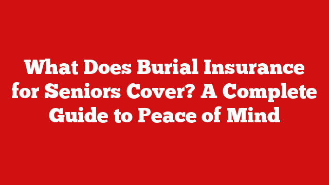 What Does Burial Insurance for Seniors Cover? A Complete Guide to Peace of Mind