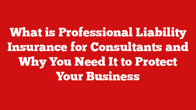 What is Professional Liability Insurance for Consultants and Why You Need It to Protect Your Business