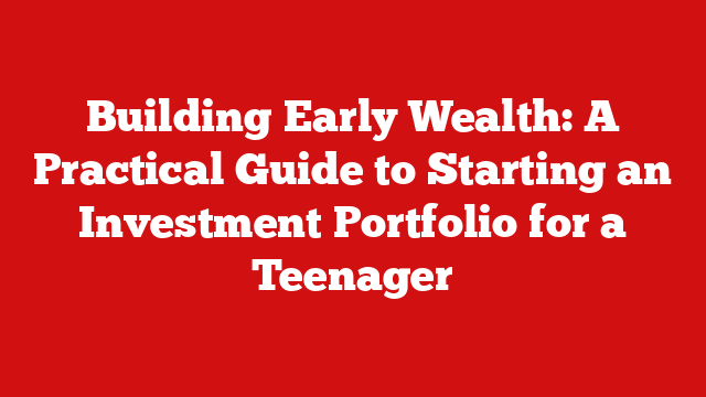 Building Early Wealth: A Practical Guide to Starting an Investment Portfolio for a Teenager