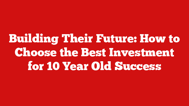 Building Their Future: How to Choose the Best Investment for 10 Year Old Success