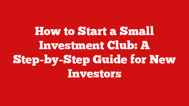 How to Start a Small Investment Club: A Step-by-Step Guide for New Investors
