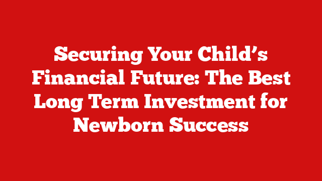 Securing Your Child’s Financial Future: The Best Long Term Investment for Newborn Success