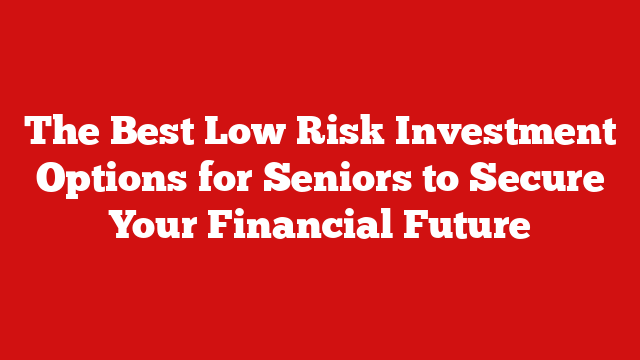 The Best Low Risk Investment Options for Seniors to Secure Your Financial Future