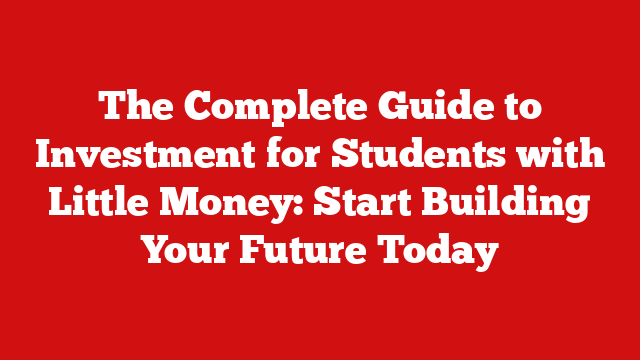 The Complete Guide to Investment for Students with Little Money: Start Building Your Future Today