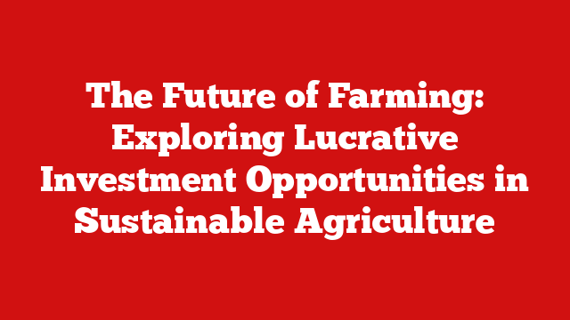 The Future of Farming: Exploring Lucrative Investment Opportunities in Sustainable Agriculture