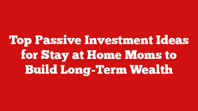 Top Passive Investment Ideas for Stay at Home Moms to Build Long-Term Wealth