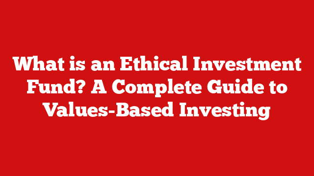 What is an Ethical Investment Fund? A Complete Guide to Values-Based Investing